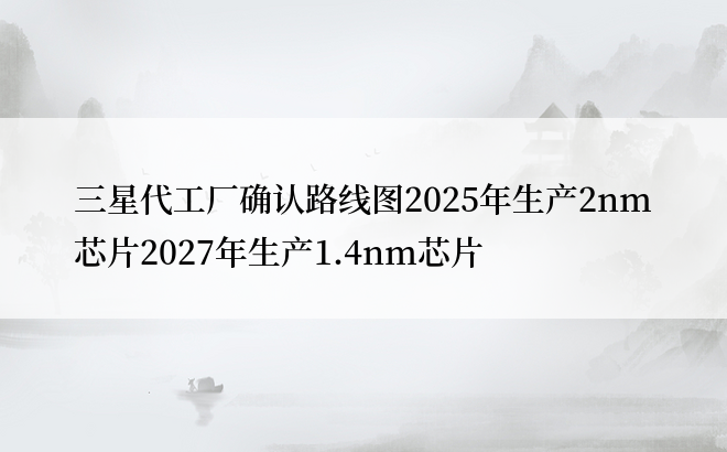 三星代工厂确认路线图2025年生产2nm芯片2027