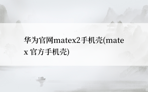 华为官网matex2手机壳(mate x 官方手机壳